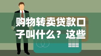 购物转卖贷款口子叫什么？这些平台靠谱吗？一文看懂操作流程！