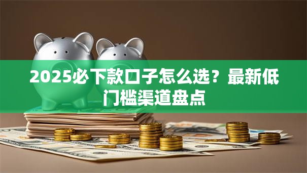 2025必下款口子怎么选？最新低门槛渠道盘点