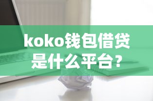 koko钱包借贷是什么平台？靠谱吗？一文详解使用体验和避坑指南