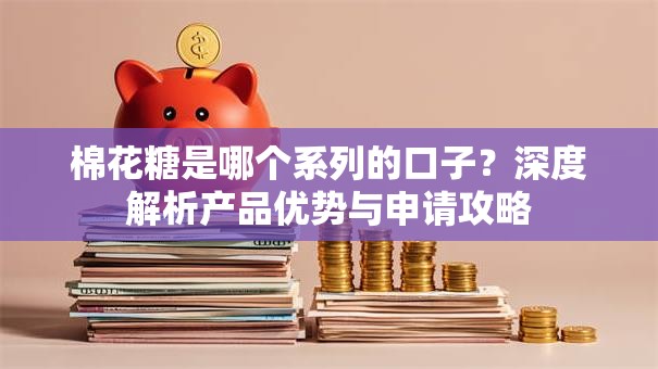 棉花糖是哪个系列的口子？深度解析产品优势与申请攻略
