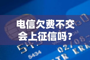 电信欠费不交会上征信吗？贷款用户必看的信用风险解析