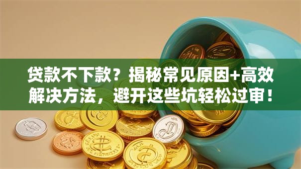 贷款不下款？揭秘常见原因+高效解决方法，避开这些坑轻松过审！