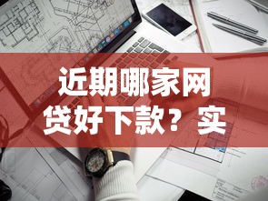 近期哪家网贷好下款？实测推荐这5家靠谱平台，申请攻略全解析