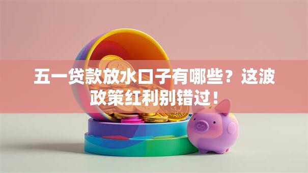 五一贷款放水口子有哪些？这波政策红利别错过！