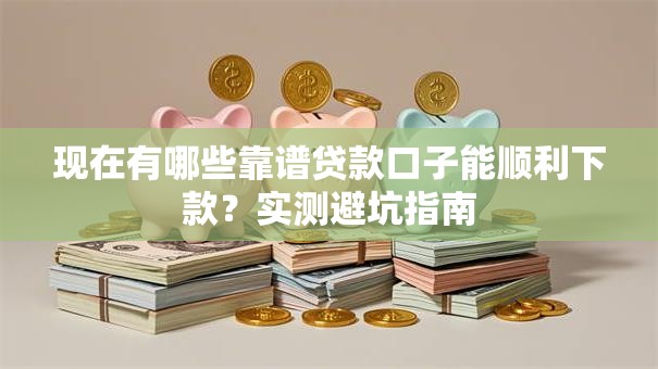 现在有哪些靠谱贷款口子能顺利下款？实测避坑指南
