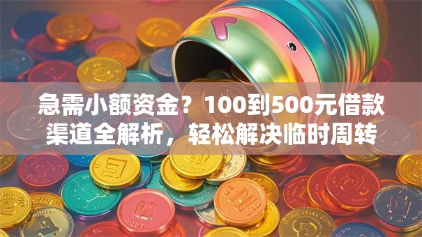急需小额资金？100到500元借款渠道全解析，轻松解决临时周转难题！