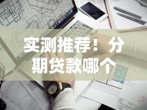 实测推荐！分期贷款哪个平台靠谱？这5个口子值得一试