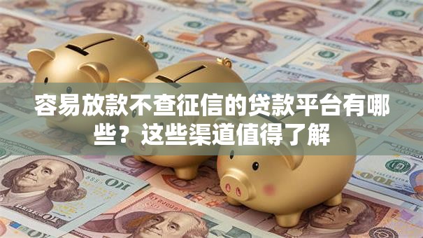容易放款不查征信的贷款平台有哪些？这些渠道值得了解