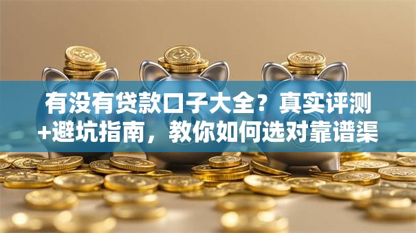 有没有贷款口子大全？真实评测+避坑指南，教你如何选对靠谱渠道