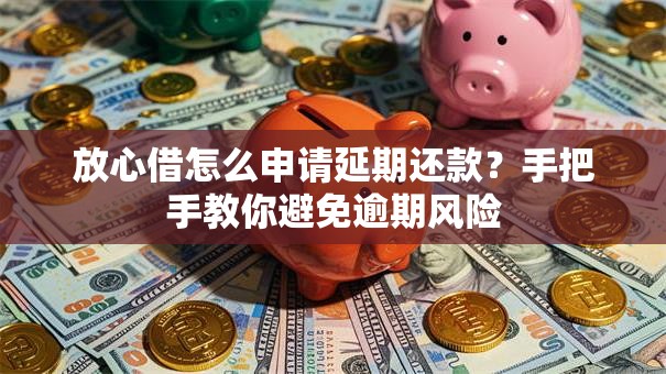 放心借怎么申请延期还款？手把手教你避免逾期风险