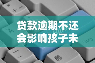 贷款逾期不还会影响孩子未来发展吗？家长必看这些隐藏风险！