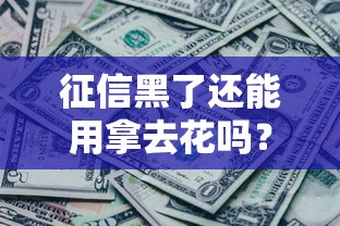 征信黑了还能用拿去花吗？真实使用体验与补救方法解析