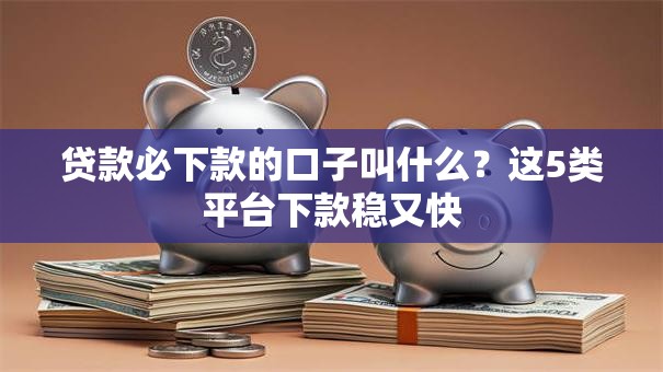 贷款必下款的口子叫什么？这5类平台下款稳又快