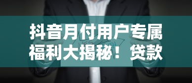 抖音月付用户专属福利大揭秘！贷款新选择这些隐藏优惠别错过