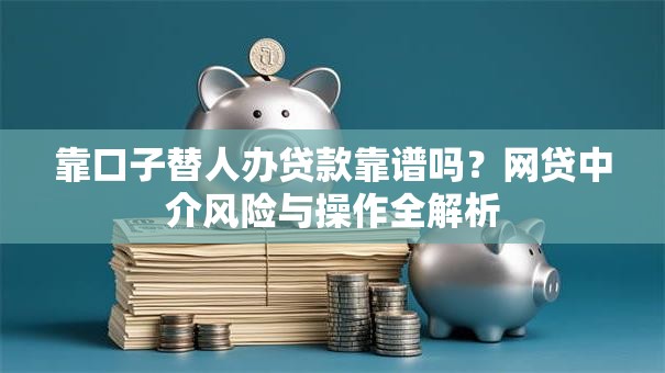 靠口子替人办贷款靠谱吗？网贷中介风险与操作全解析