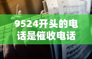 9524开头的电话是催收电话吗？教你识别催收号码三大特征
