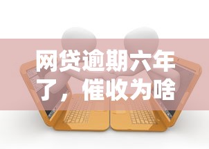 网贷逾期六年了，催收为啥总联系公司？催收流程、法律时效、应对方案全解析