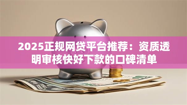 2025正规网贷平台推荐：资质透明审核快好下款的口碑清单