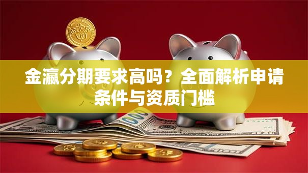 金瀛分期要求高吗？全面解析申请条件与资质门槛