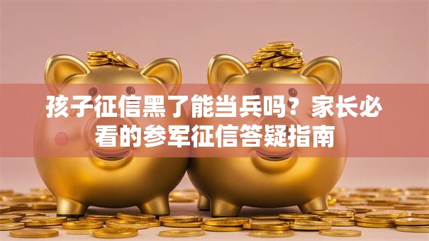 孩子征信黑了能当兵吗？家长必看的参军征信答疑指南