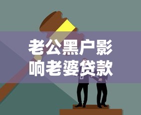 老公黑户影响老婆贷款吗？夫妻征信关联全解析