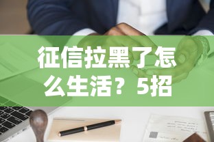 征信拉黑了怎么生活？5招教你重建信用，贷款难题也能破局！