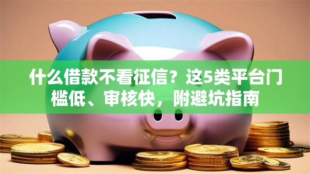 什么借款不看征信？这5类平台门槛低、审核快，附避坑指南