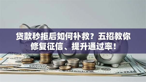 贷款秒拒后如何补救？五招教你修复征信、提升通过率！