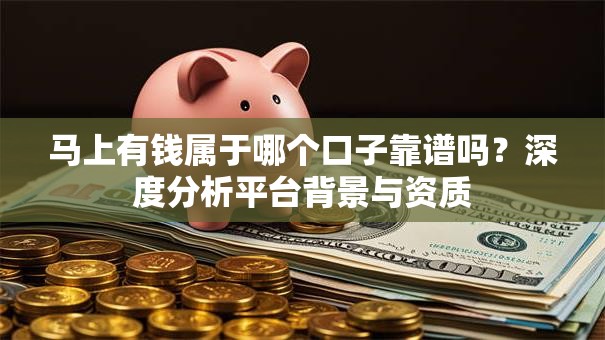 马上有钱属于哪个口子靠谱吗？深度分析平台背景与资质
