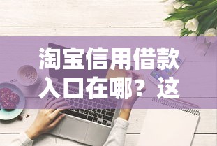 淘宝信用借款入口在哪？这些隐藏技巧助你轻松申请！
