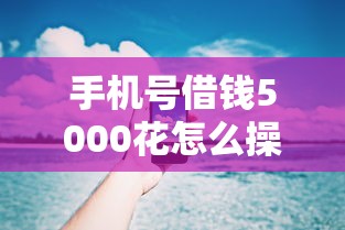 手机号借钱5000花怎么操作？手把手教你流程与避坑技巧
