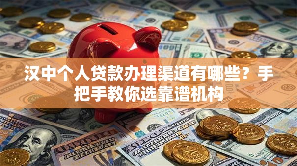 汉中个人贷款办理渠道有哪些？手把手教你选靠谱机构