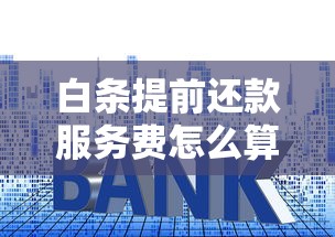 白条提前还款服务费怎么算？手把手教你省下这笔钱！