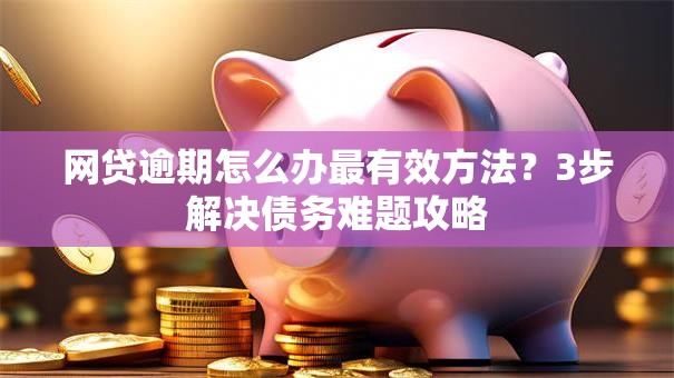 网贷逾期怎么办最有效方法？3步解决债务难题攻略