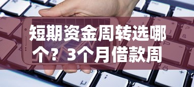 短期资金周转选哪个？3个月借款周期平台实测推荐