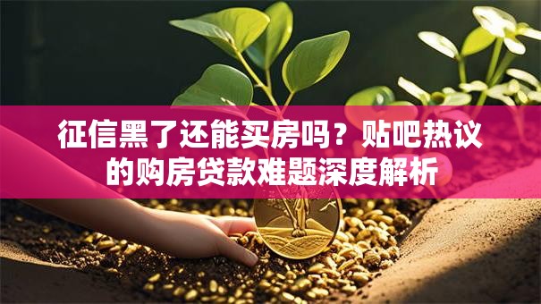 征信黑了还能买房吗？贴吧热议的购房贷款难题深度解析