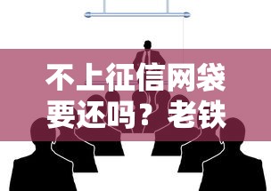 不上征信网袋要还吗？老铁们必知的借贷真相