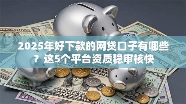 2025年好下款的网贷口子有哪些？这5个平台资质稳审核快