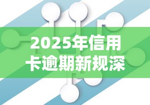 2025年信用卡逾期新规深度解读：持卡人必知的三大变化与应对策略