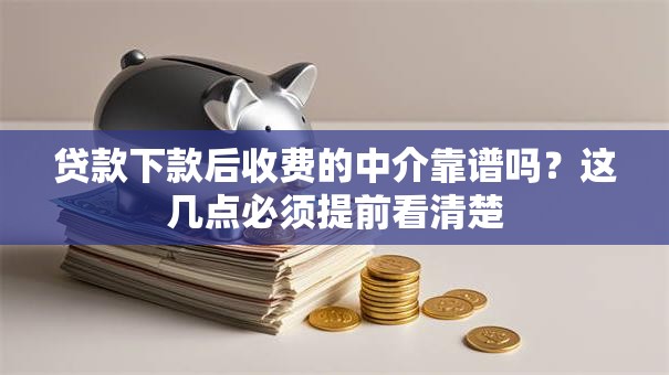 贷款下款后收费的中介靠谱吗？这几点必须提前看清楚