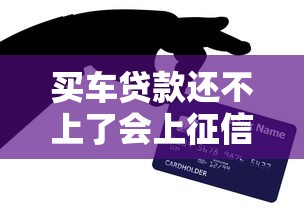 买车贷款还不上了会上征信吗？逾期后果与应对方法全解析