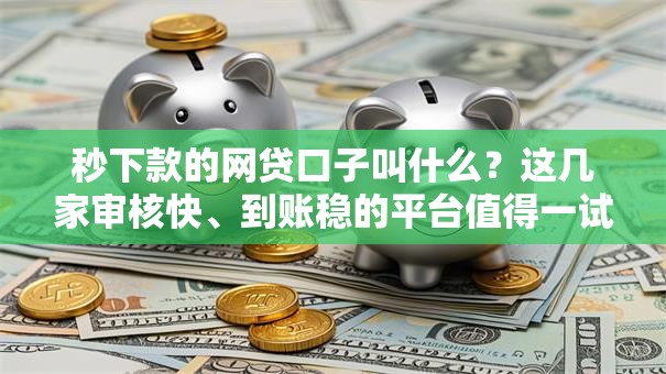秒下款的网贷口子叫什么？这几家审核快、到账稳的平台值得一试！