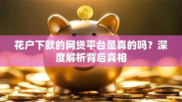 花户下款的网贷平台是真的吗？深度解析背后真相