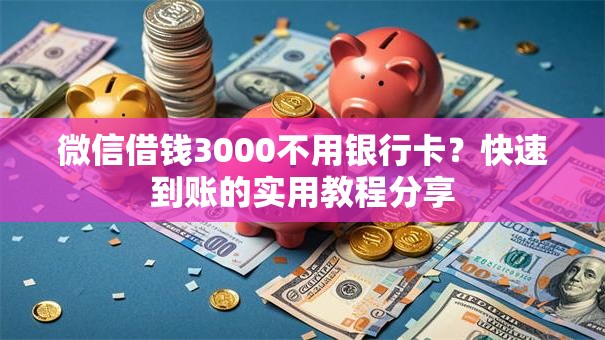 微信借钱3000不用银行卡？快速到账的实用教程分享