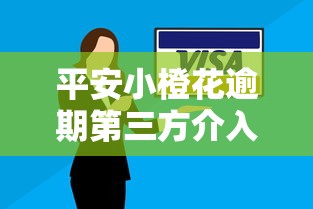 平安小橙花逾期第三方介入怎么办？这些应对技巧必须掌握