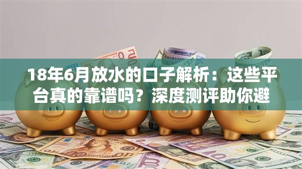 18年6月放水的口子解析：这些平台真的靠谱吗？深度测评助你避坑