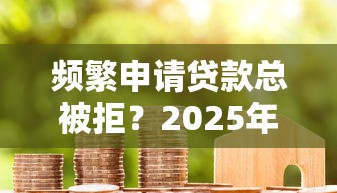 频繁申请贷款总被拒？2025年急用钱这样做或许能翻盘