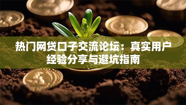 热门网贷口子交流论坛：真实用户经验分享与避坑指南