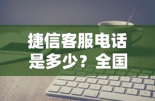 捷信客服电话是多少？全国24小时人工服务热线解答贷款疑问