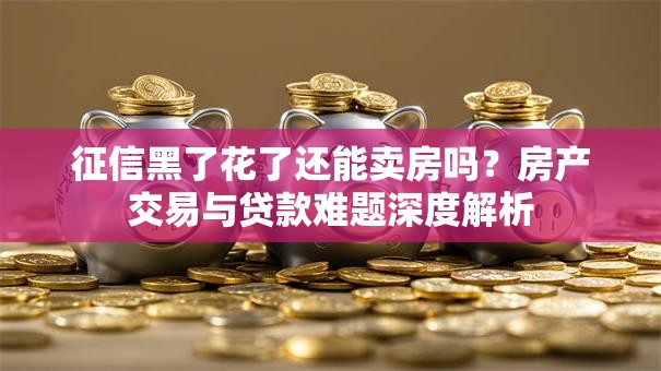 征信黑了花了还能卖房吗？房产交易与贷款难题深度解析
